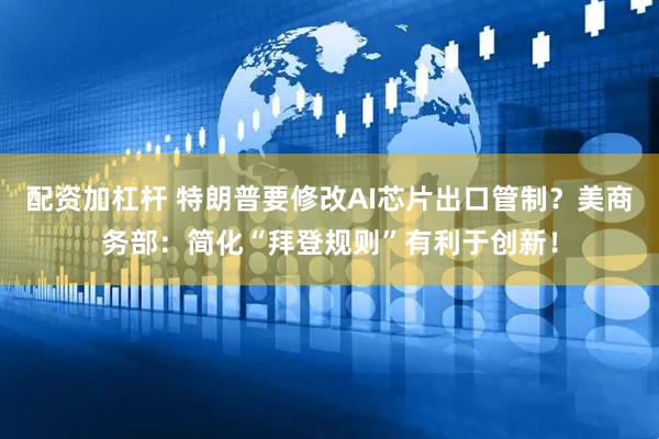 配资加杠杆 特朗普要修改AI芯片出口管制？美商务部：简化“拜登规则”有利于创新！