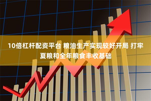 10倍杠杆配资平台 粮油生产实现较好开局 打牢夏粮和全年粮食丰收基础