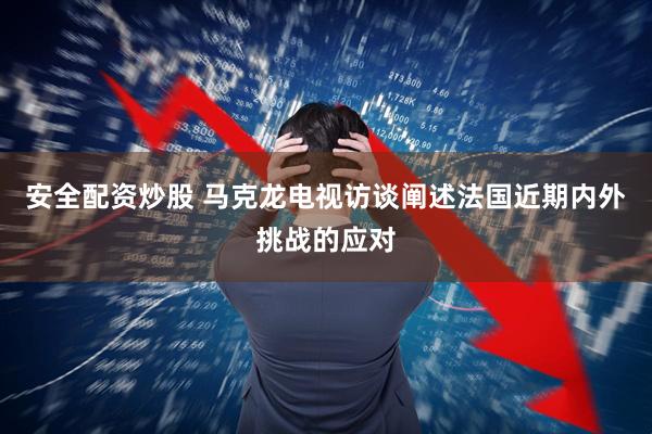 安全配资炒股 马克龙电视访谈阐述法国近期内外挑战的应对