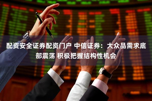 配资安全证券配资门户 中信证券：大众品需求底部震荡 积极把握结构性机会