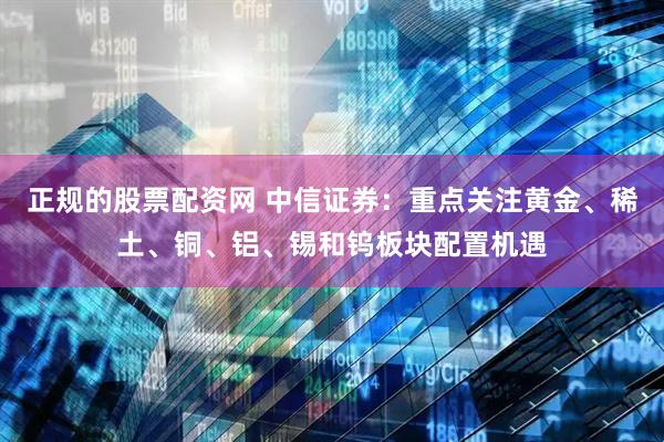 正规的股票配资网 中信证券：重点关注黄金、稀土、铜、铝、锡和钨板块配置机遇