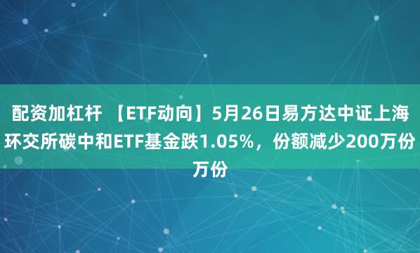 配资加杠杆 【ETF动向】5月26日易方达中证上海环交所碳中和ETF基金跌1.05%，份额减少200万份