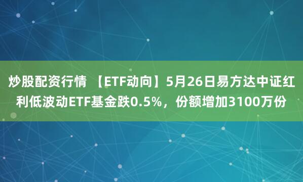 炒股配资行情 【ETF动向】5月26日易方达中证红利低波动ETF基金跌0.5%，份额增加3100万份