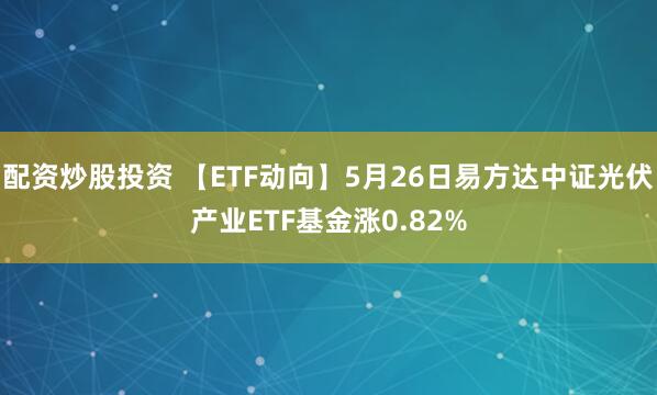 配资炒股投资 【ETF动向】5月26日易方达中证光伏产业ETF基金涨0.82%