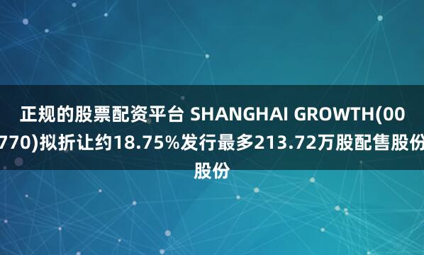 正规的股票配资平台 SHANGHAI GROWTH(00770)拟折让约18.75%发行最多213.72万股配售股份