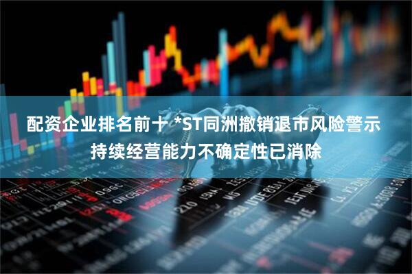 配资企业排名前十 *ST同洲撤销退市风险警示 持续经营能力不确定性已消除