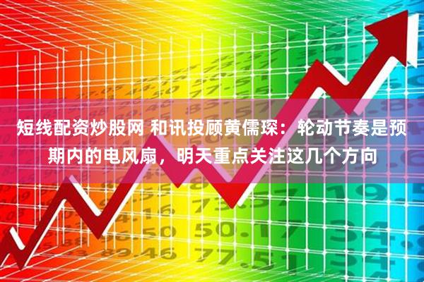 短线配资炒股网 和讯投顾黄儒琛：轮动节奏是预期内的电风扇，明天重点关注这几个方向