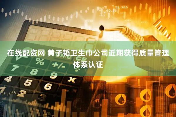在线配资网 黄子韬卫生巾公司近期获得质量管理体系认证