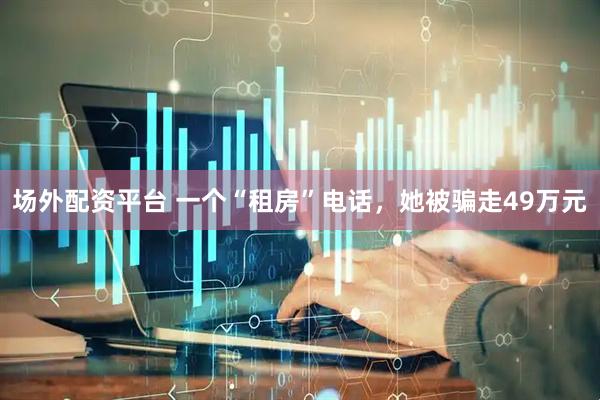 场外配资平台 一个“租房”电话，她被骗走49万元