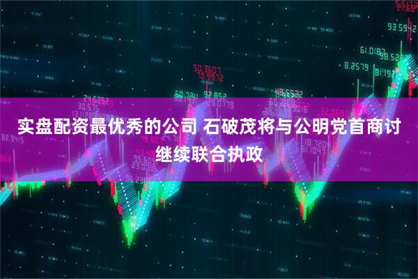 实盘配资最优秀的公司 石破茂将与公明党首商讨继续联合执政