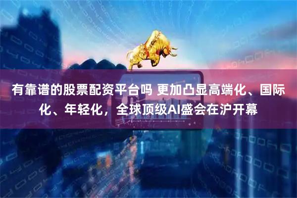 有靠谱的股票配资平台吗 更加凸显高端化、国际化、年轻化，全球顶级AI盛会在沪开幕