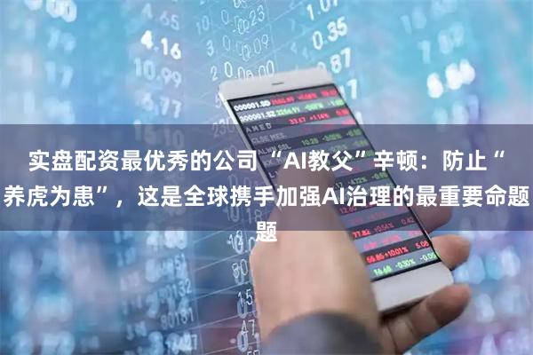 实盘配资最优秀的公司 “AI教父”辛顿：防止“养虎为患”，这是全球携手加强AI治理的最重要命题