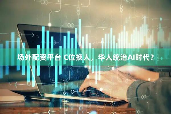 场外配资平台 C位换人，华人统治AI时代？