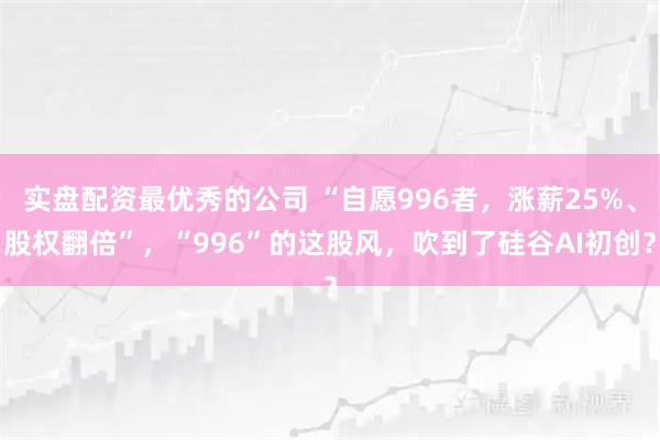 实盘配资最优秀的公司 “自愿996者，涨薪25%、股权翻倍”，“996”的这股风，吹到了硅谷AI初创？
