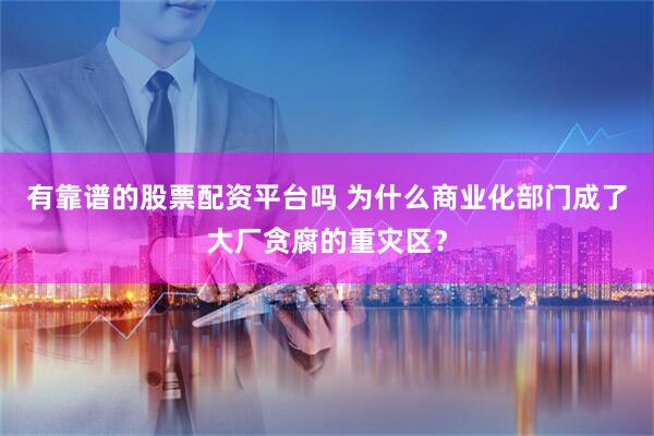 有靠谱的股票配资平台吗 为什么商业化部门成了大厂贪腐的重灾区？