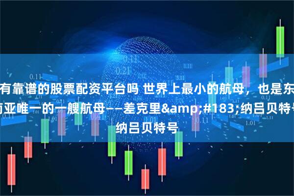 有靠谱的股票配资平台吗 世界上最小的航母，也是东南亚唯一的一艘航母——差克里&#183;纳吕贝特号