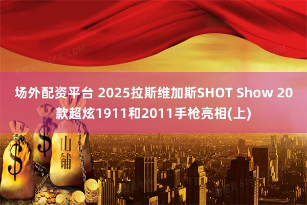 场外配资平台 2025拉斯维加斯SHOT Show 20款超炫1911和2011手枪亮相(上)