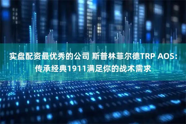 实盘配资最优秀的公司 斯普林菲尔德TRP AOS：传承经典1911满足你的战术需求
