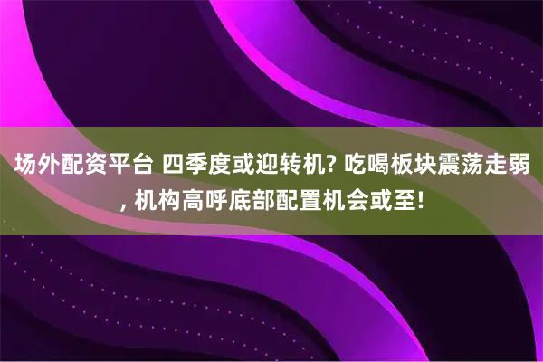 场外配资平台 四季度或迎转机? 吃喝板块震荡走弱, 机构高呼底部配置机会或至!