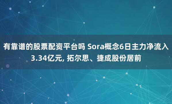 有靠谱的股票配资平台吗 Sora概念6日主力净流入3.34亿元, 拓尔思、捷成股份居前