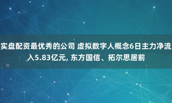 实盘配资最优秀的公司 虚拟数字人概念6日主力净流入5.83亿元, 东方国信、拓尔思居前