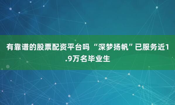 有靠谱的股票配资平台吗 “深梦扬帆”已服务近1.9万名毕业生