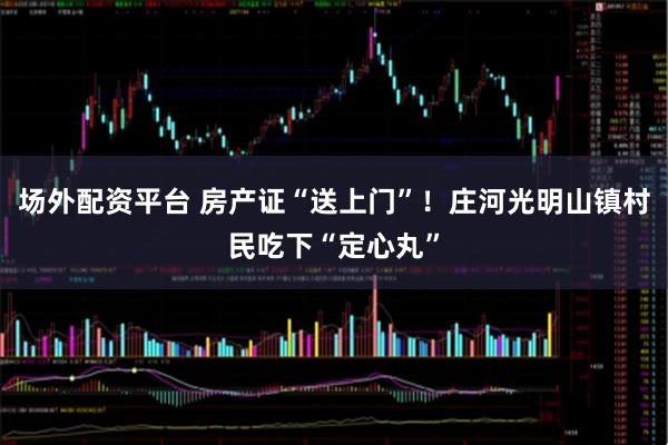 场外配资平台 房产证“送上门”！庄河光明山镇村民吃下“定心丸”