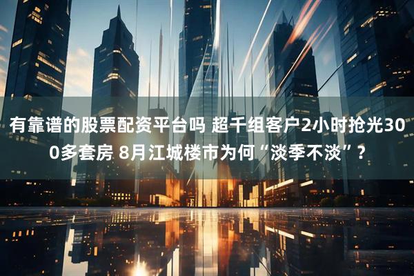 有靠谱的股票配资平台吗 超千组客户2小时抢光300多套房 8月江城楼市为何“淡季不淡”？