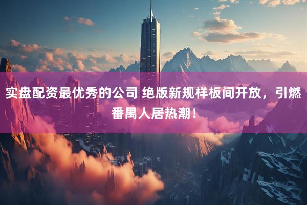 实盘配资最优秀的公司 绝版新规样板间开放，引燃番禺人居热潮！