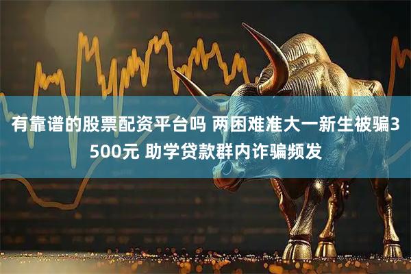 有靠谱的股票配资平台吗 两困难准大一新生被骗3500元 助学贷款群内诈骗频发