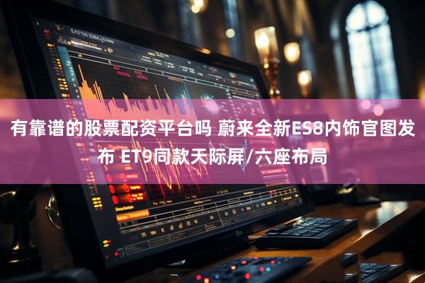 有靠谱的股票配资平台吗 蔚来全新ES8内饰官图发布 ET9同款天际屏/六座布局
