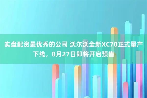 实盘配资最优秀的公司 沃尔沃全新XC70正式量产下线，8月27日即将开启预售
