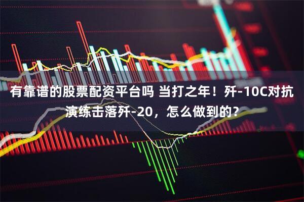 有靠谱的股票配资平台吗 当打之年！歼-10C对抗演练击落歼-20，怎么做到的？