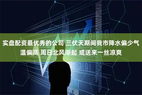 实盘配资最优秀的公司 三伏天期间我市降水偏少气温偏高 周日北风渐起 或送来一丝凉爽