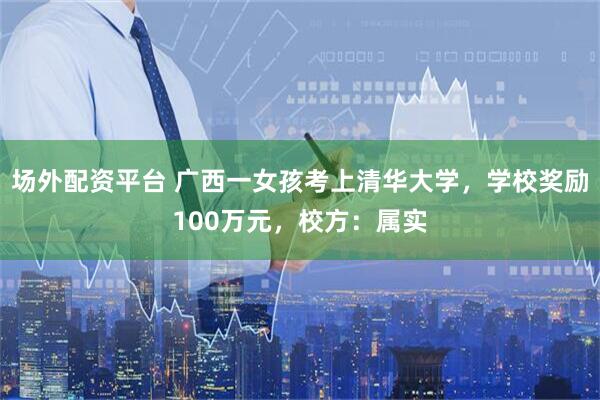 场外配资平台 广西一女孩考上清华大学，学校奖励100万元，校方：属实