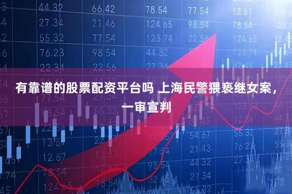 有靠谱的股票配资平台吗 上海民警猥亵继女案，一审宣判