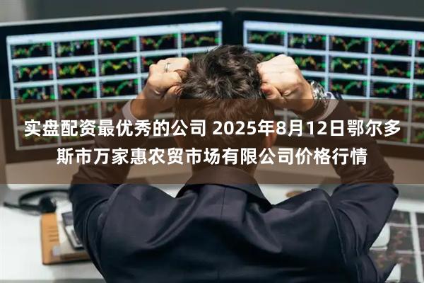 实盘配资最优秀的公司 2025年8月12日鄂尔多斯市万家惠农贸市场有限公司价格行情