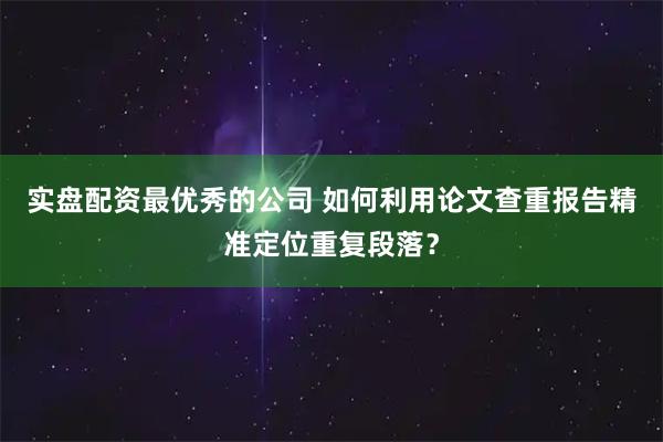 实盘配资最优秀的公司 如何利用论文查重报告精准定位重复段落？