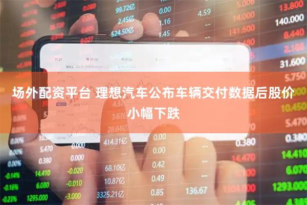 场外配资平台 理想汽车公布车辆交付数据后股价小幅下跌