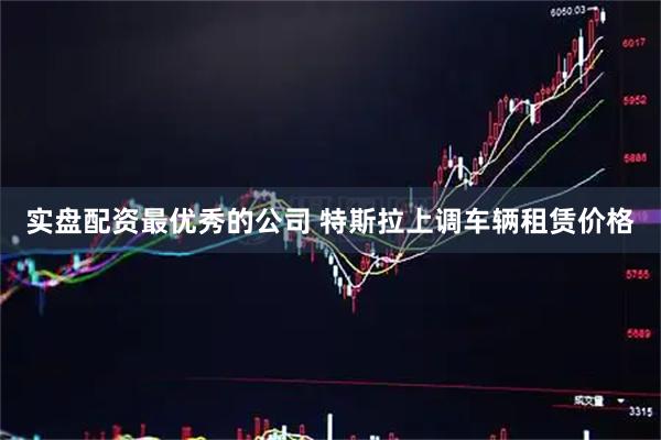 实盘配资最优秀的公司 特斯拉上调车辆租赁价格