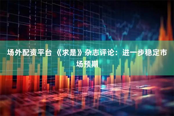 场外配资平台 《求是》杂志评论：进一步稳定市场预期