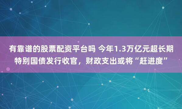 有靠谱的股票配资平台吗 今年1.3万亿元超长期特别国债发行收官，财政支出或将“赶进度”