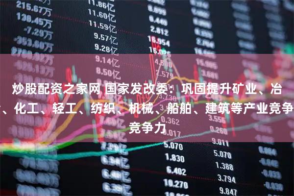 炒股配资之家网 国家发改委：巩固提升矿业、冶金、化工、轻工、纺织、机械、船舶、建筑等产业竞争力