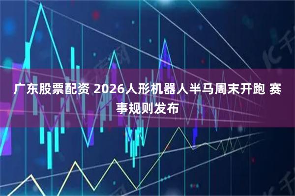 广东股票配资 2026人形机器人半马周末开跑 赛事规则发布