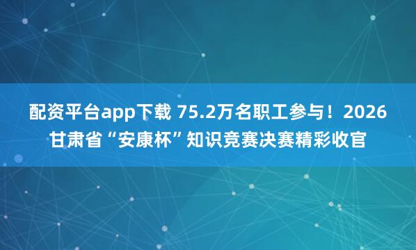 配资平台app下载 75.2万名职工参与!2026甘肃省“安康杯”知识竞赛决赛精彩收官