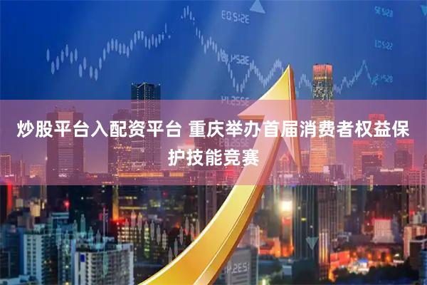 炒股平台入配资平台 重庆举办首届消费者权益保护技能竞赛