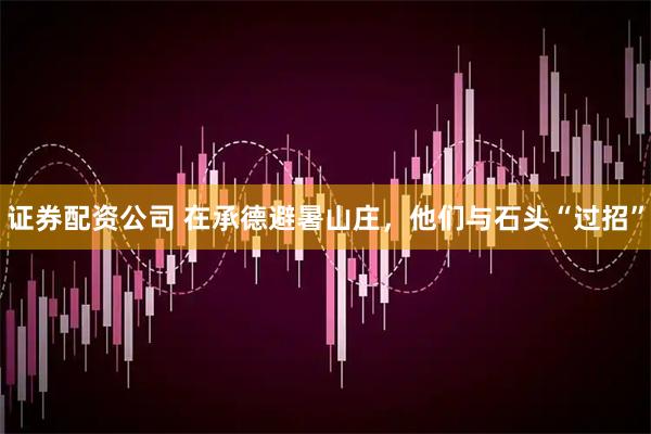 证券配资公司 在承德避暑山庄，他们与石头“过招”