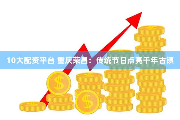 10大配资平台 重庆荣昌：传统节日点亮千年古镇