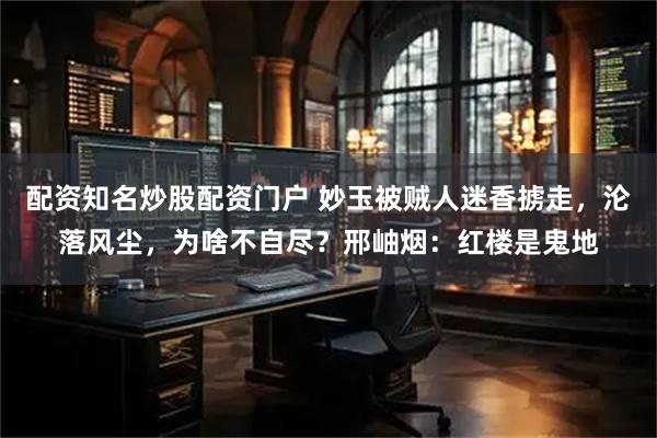 配资知名炒股配资门户 妙玉被贼人迷香掳走，沦落风尘，为啥不自尽？邢岫烟：红楼是鬼地