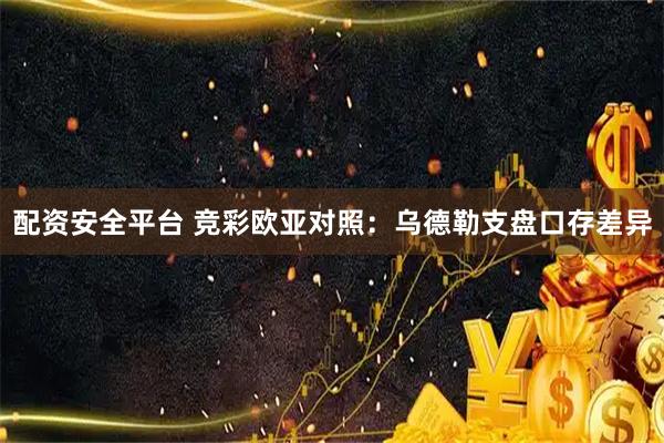 配资安全平台 竞彩欧亚对照：乌德勒支盘口存差异